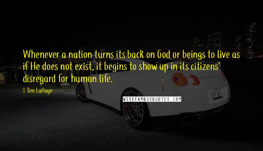 Tim LaHaye Quotes: Whenever a nation turns its back on God or beings to live as if He does not exist, it begins to show up in its citizens' disregard for human life.