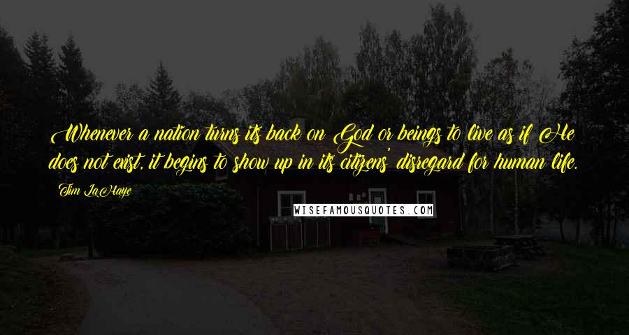 Tim LaHaye Quotes: Whenever a nation turns its back on God or beings to live as if He does not exist, it begins to show up in its citizens' disregard for human life.