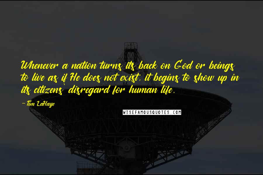 Tim LaHaye Quotes: Whenever a nation turns its back on God or beings to live as if He does not exist, it begins to show up in its citizens' disregard for human life.