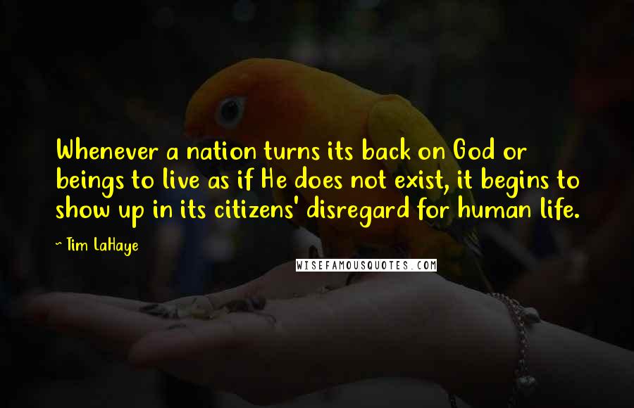 Tim LaHaye Quotes: Whenever a nation turns its back on God or beings to live as if He does not exist, it begins to show up in its citizens' disregard for human life.