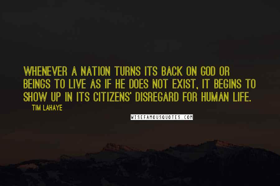 Tim LaHaye Quotes: Whenever a nation turns its back on God or beings to live as if He does not exist, it begins to show up in its citizens' disregard for human life.