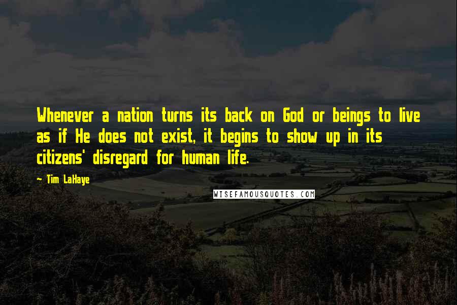 Tim LaHaye Quotes: Whenever a nation turns its back on God or beings to live as if He does not exist, it begins to show up in its citizens' disregard for human life.