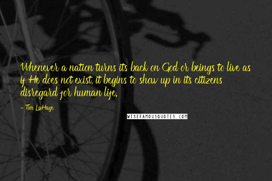 Tim LaHaye Quotes: Whenever a nation turns its back on God or beings to live as if He does not exist, it begins to show up in its citizens' disregard for human life.