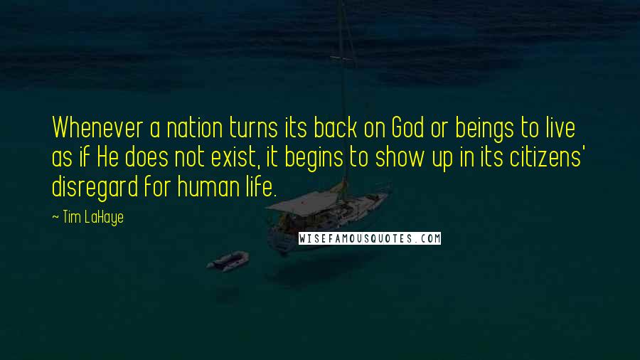 Tim LaHaye Quotes: Whenever a nation turns its back on God or beings to live as if He does not exist, it begins to show up in its citizens' disregard for human life.