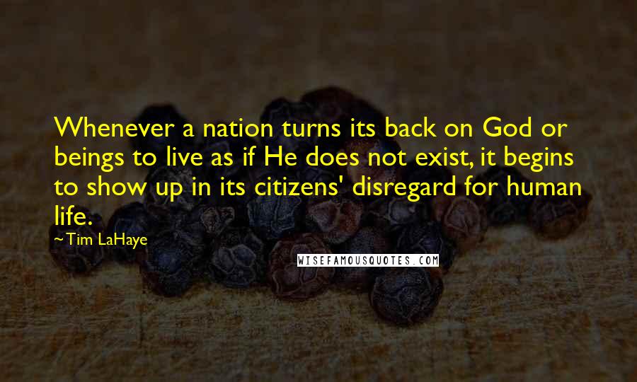 Tim LaHaye Quotes: Whenever a nation turns its back on God or beings to live as if He does not exist, it begins to show up in its citizens' disregard for human life.