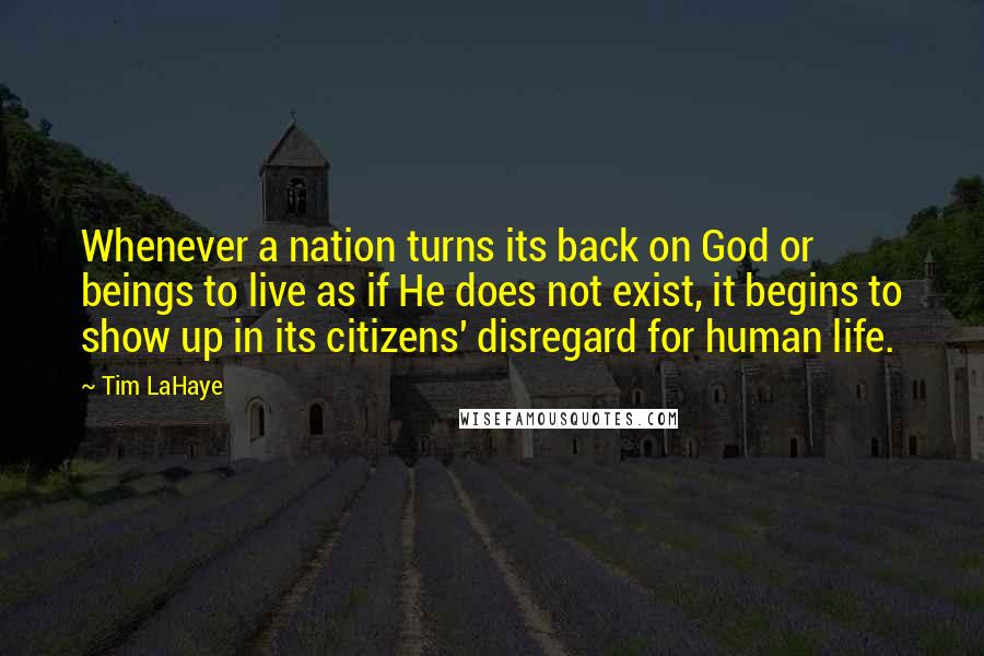 Tim LaHaye Quotes: Whenever a nation turns its back on God or beings to live as if He does not exist, it begins to show up in its citizens' disregard for human life.