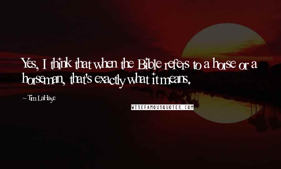 Tim LaHaye Quotes: Yes, I think that when the Bible refers to a horse or a horseman, that's exactly what it means.