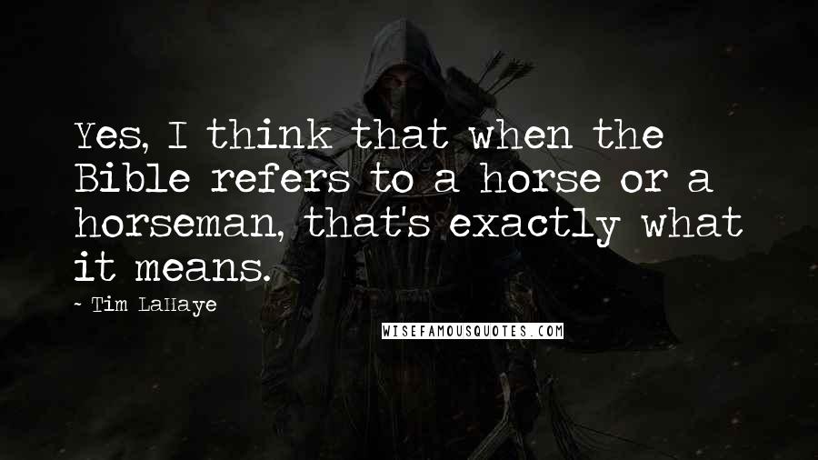 Tim LaHaye Quotes: Yes, I think that when the Bible refers to a horse or a horseman, that's exactly what it means.