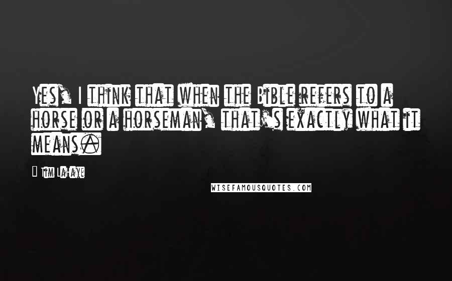 Tim LaHaye Quotes: Yes, I think that when the Bible refers to a horse or a horseman, that's exactly what it means.