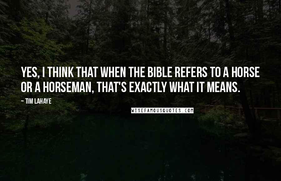 Tim LaHaye Quotes: Yes, I think that when the Bible refers to a horse or a horseman, that's exactly what it means.