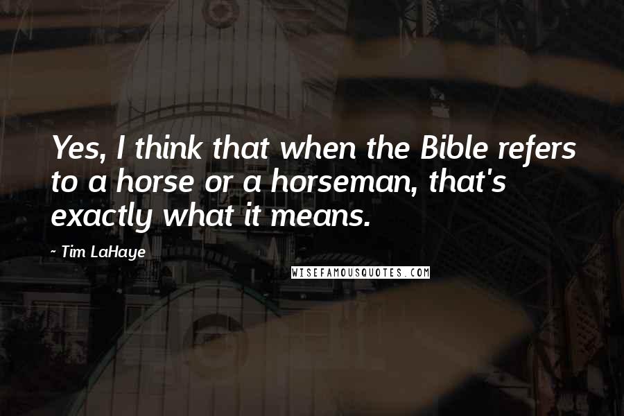 Tim LaHaye Quotes: Yes, I think that when the Bible refers to a horse or a horseman, that's exactly what it means.