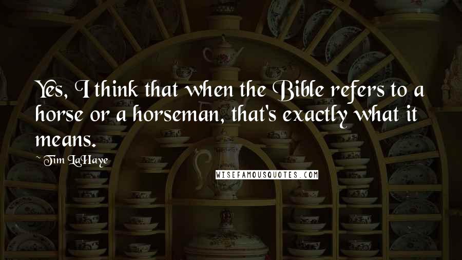 Tim LaHaye Quotes: Yes, I think that when the Bible refers to a horse or a horseman, that's exactly what it means.