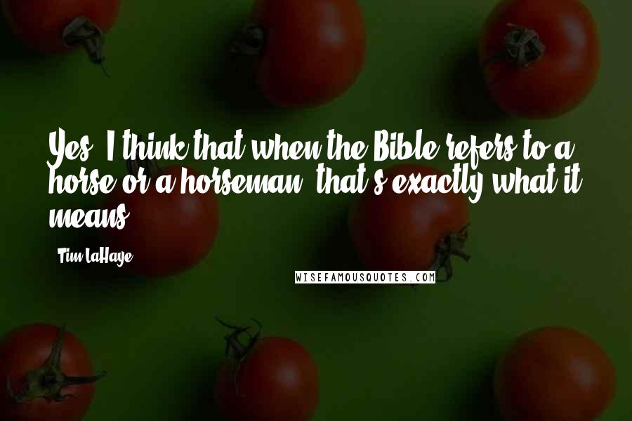 Tim LaHaye Quotes: Yes, I think that when the Bible refers to a horse or a horseman, that's exactly what it means.