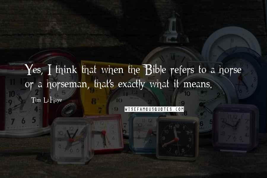 Tim LaHaye Quotes: Yes, I think that when the Bible refers to a horse or a horseman, that's exactly what it means.