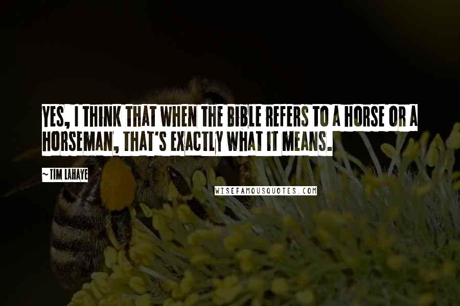 Tim LaHaye Quotes: Yes, I think that when the Bible refers to a horse or a horseman, that's exactly what it means.