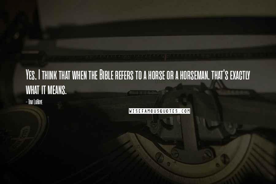 Tim LaHaye Quotes: Yes, I think that when the Bible refers to a horse or a horseman, that's exactly what it means.