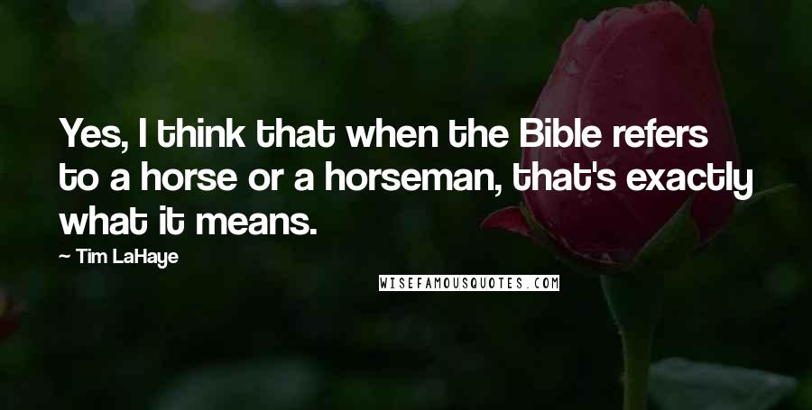 Tim LaHaye Quotes: Yes, I think that when the Bible refers to a horse or a horseman, that's exactly what it means.