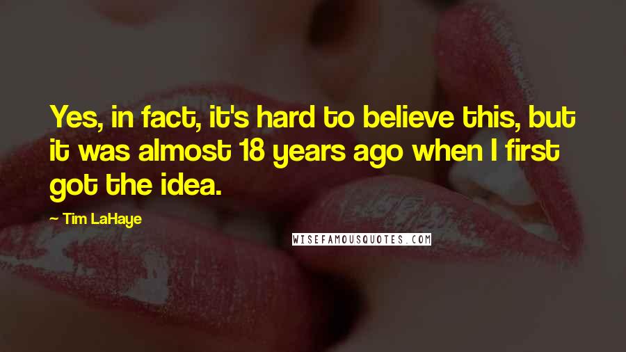 Tim LaHaye Quotes: Yes, in fact, it's hard to believe this, but it was almost 18 years ago when I first got the idea.