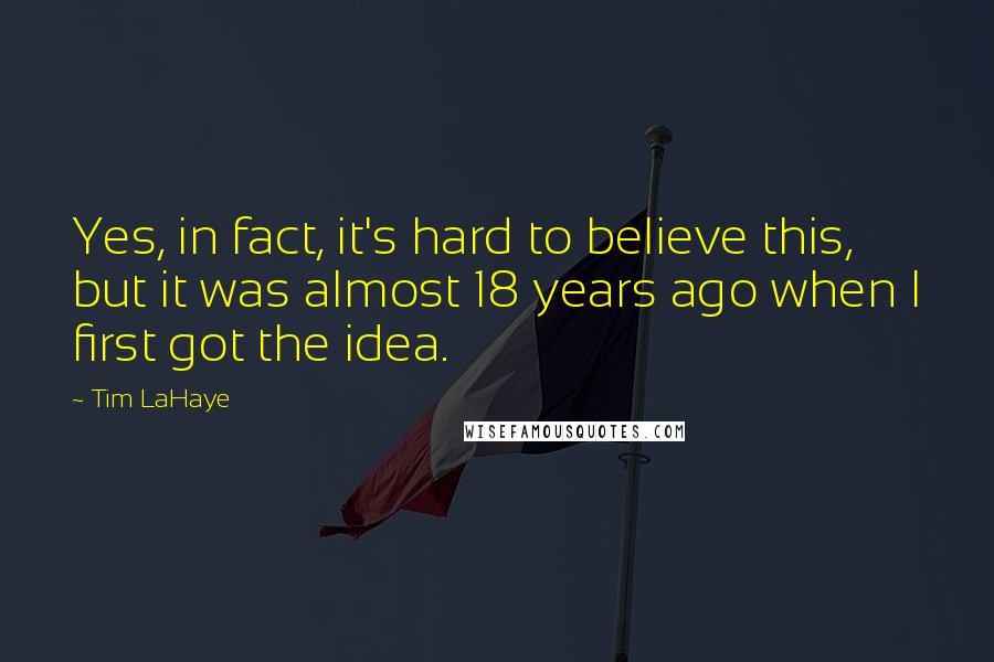 Tim LaHaye Quotes: Yes, in fact, it's hard to believe this, but it was almost 18 years ago when I first got the idea.