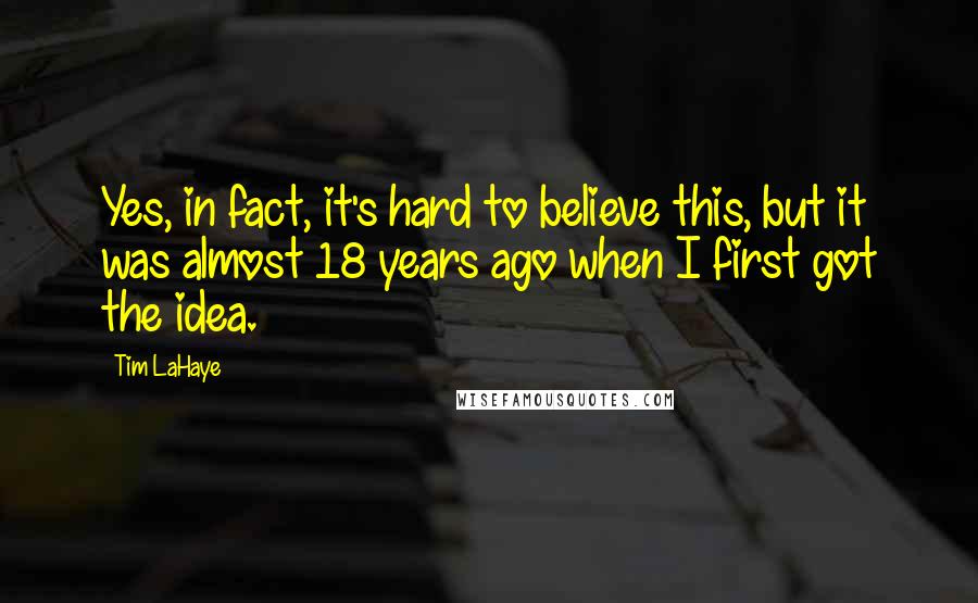 Tim LaHaye Quotes: Yes, in fact, it's hard to believe this, but it was almost 18 years ago when I first got the idea.