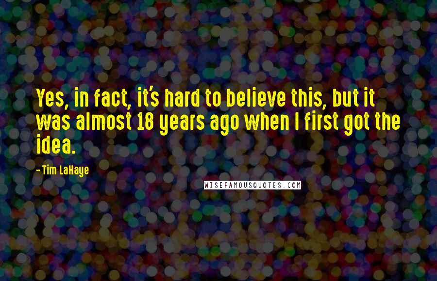 Tim LaHaye Quotes: Yes, in fact, it's hard to believe this, but it was almost 18 years ago when I first got the idea.