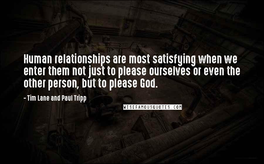 Tim Lane And Paul Tripp Quotes: Human relationships are most satisfying when we enter them not just to please ourselves or even the other person, but to please God.