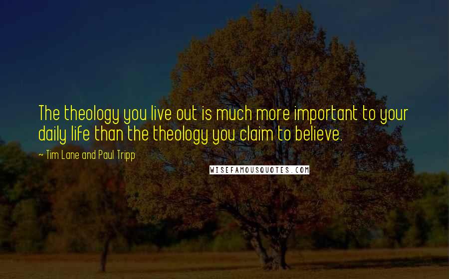 Tim Lane And Paul Tripp Quotes: The theology you live out is much more important to your daily life than the theology you claim to believe.