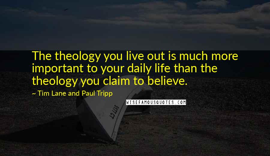 Tim Lane And Paul Tripp Quotes: The theology you live out is much more important to your daily life than the theology you claim to believe.