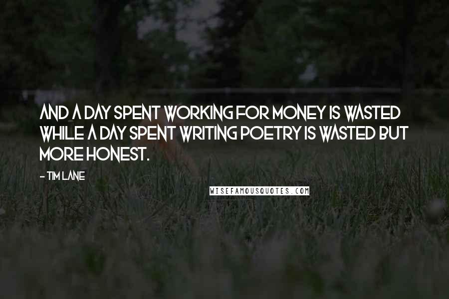 Tim Lane Quotes: and a day spent working for money is wasted while a day spent writing poetry is wasted but more honest.