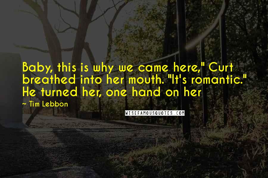 Tim Lebbon Quotes: Baby, this is why we came here," Curt breathed into her mouth. "It's romantic." He turned her, one hand on her