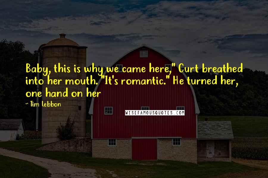 Tim Lebbon Quotes: Baby, this is why we came here," Curt breathed into her mouth. "It's romantic." He turned her, one hand on her