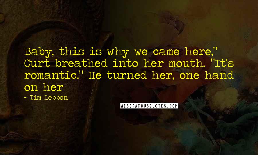 Tim Lebbon Quotes: Baby, this is why we came here," Curt breathed into her mouth. "It's romantic." He turned her, one hand on her