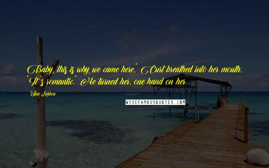 Tim Lebbon Quotes: Baby, this is why we came here," Curt breathed into her mouth. "It's romantic." He turned her, one hand on her