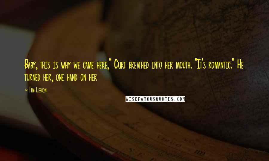 Tim Lebbon Quotes: Baby, this is why we came here," Curt breathed into her mouth. "It's romantic." He turned her, one hand on her