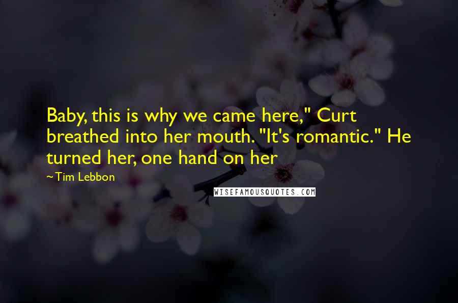 Tim Lebbon Quotes: Baby, this is why we came here," Curt breathed into her mouth. "It's romantic." He turned her, one hand on her