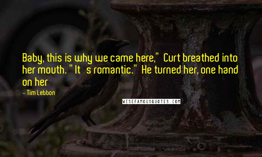 Tim Lebbon Quotes: Baby, this is why we came here," Curt breathed into her mouth. "It's romantic." He turned her, one hand on her