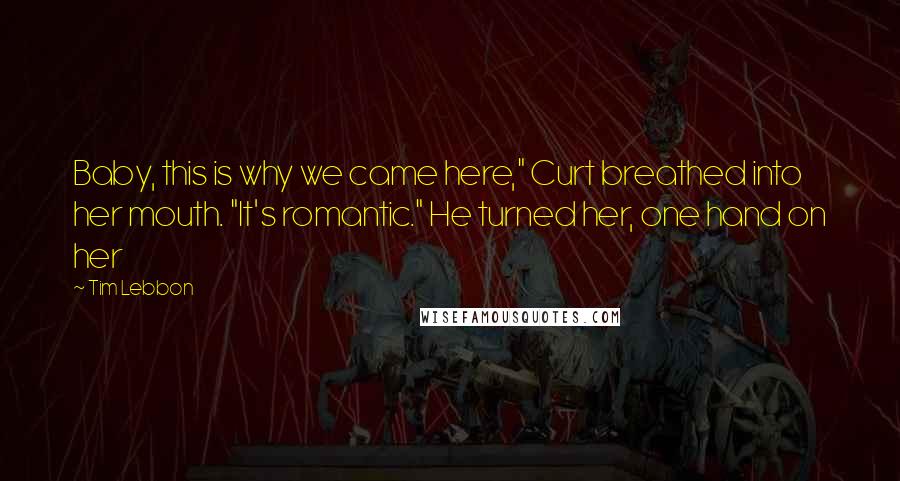 Tim Lebbon Quotes: Baby, this is why we came here," Curt breathed into her mouth. "It's romantic." He turned her, one hand on her