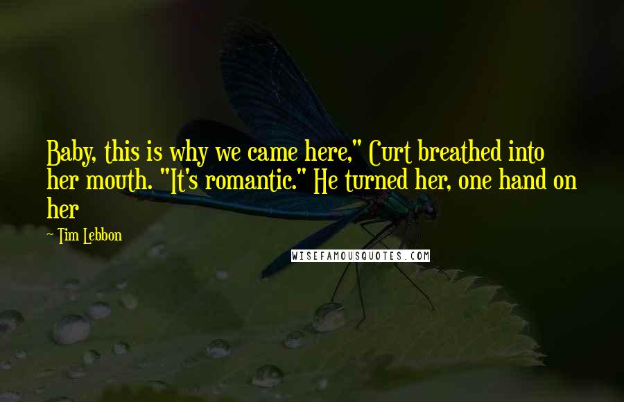 Tim Lebbon Quotes: Baby, this is why we came here," Curt breathed into her mouth. "It's romantic." He turned her, one hand on her