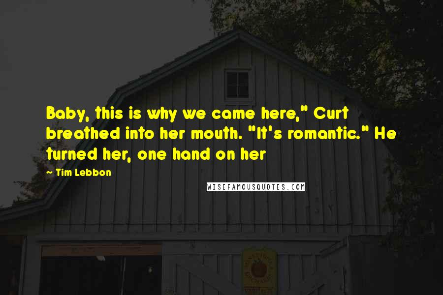 Tim Lebbon Quotes: Baby, this is why we came here," Curt breathed into her mouth. "It's romantic." He turned her, one hand on her