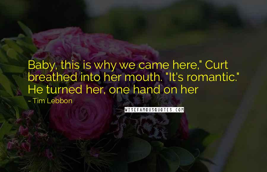 Tim Lebbon Quotes: Baby, this is why we came here," Curt breathed into her mouth. "It's romantic." He turned her, one hand on her