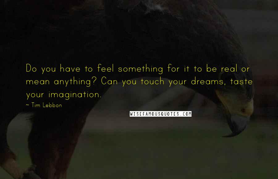 Tim Lebbon Quotes: Do you have to feel something for it to be real or mean anything? Can you touch your dreams, taste your imagination.