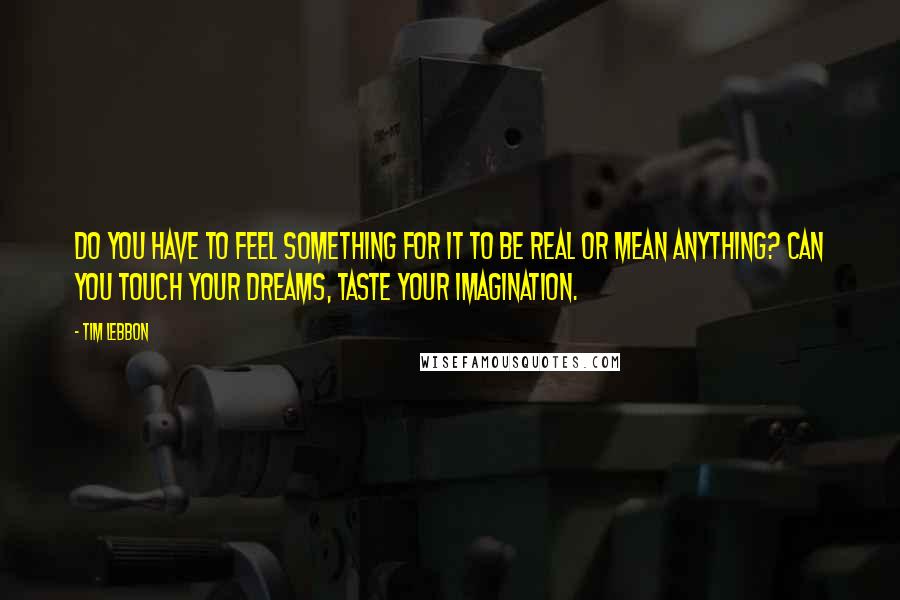 Tim Lebbon Quotes: Do you have to feel something for it to be real or mean anything? Can you touch your dreams, taste your imagination.