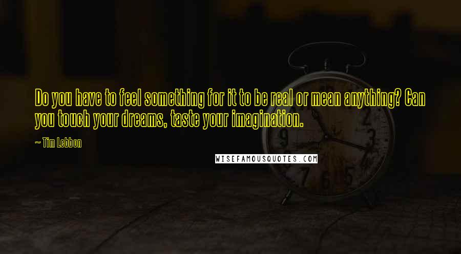 Tim Lebbon Quotes: Do you have to feel something for it to be real or mean anything? Can you touch your dreams, taste your imagination.