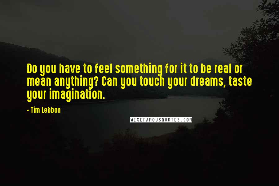 Tim Lebbon Quotes: Do you have to feel something for it to be real or mean anything? Can you touch your dreams, taste your imagination.