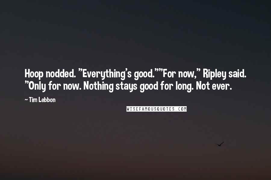 Tim Lebbon Quotes: Hoop nodded. "Everything's good.""For now," Ripley said. "Only for now. Nothing stays good for long. Not ever.