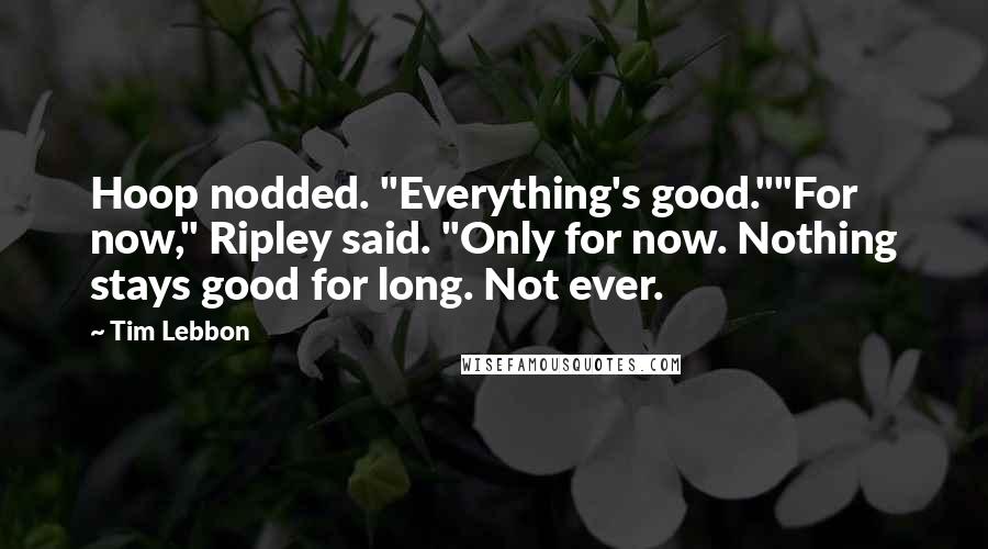 Tim Lebbon Quotes: Hoop nodded. "Everything's good.""For now," Ripley said. "Only for now. Nothing stays good for long. Not ever.