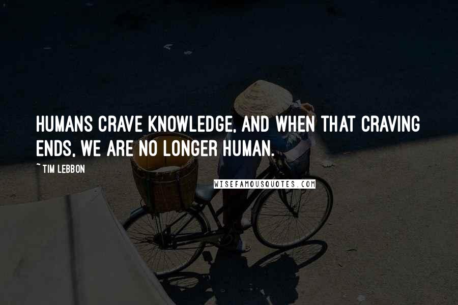 Tim Lebbon Quotes: Humans crave knowledge, and when that craving ends, we are no longer human.