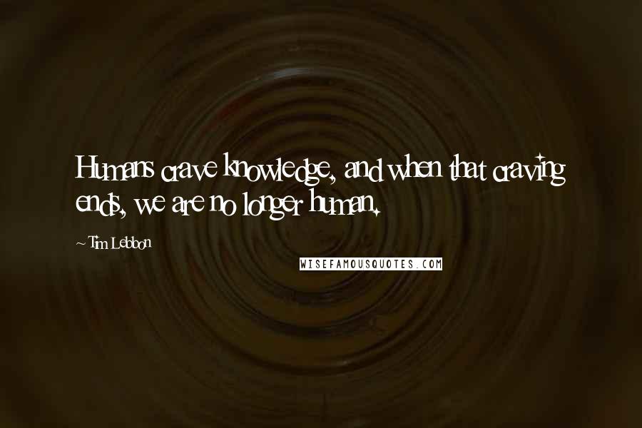 Tim Lebbon Quotes: Humans crave knowledge, and when that craving ends, we are no longer human.