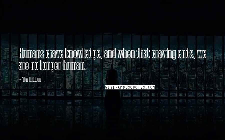 Tim Lebbon Quotes: Humans crave knowledge, and when that craving ends, we are no longer human.