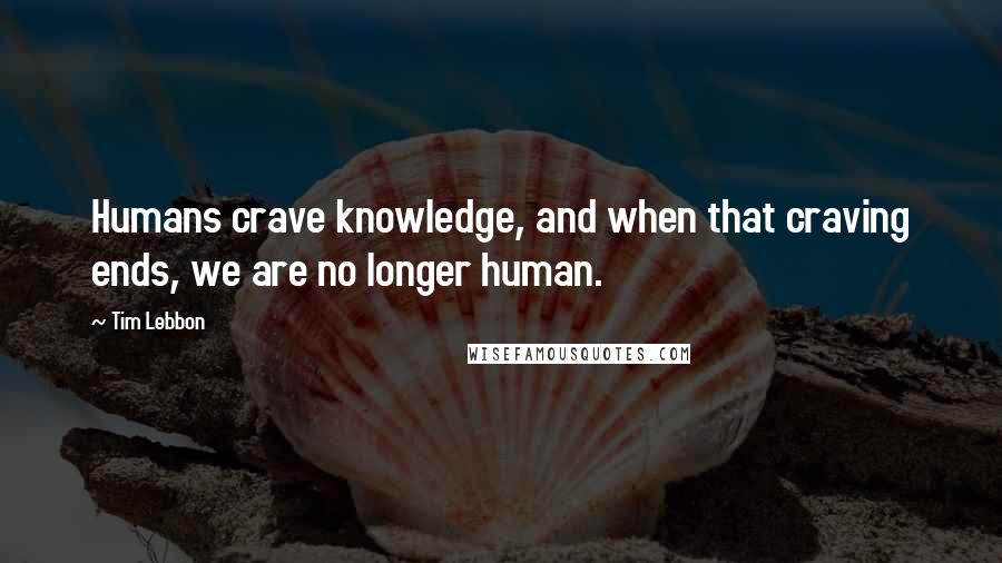 Tim Lebbon Quotes: Humans crave knowledge, and when that craving ends, we are no longer human.